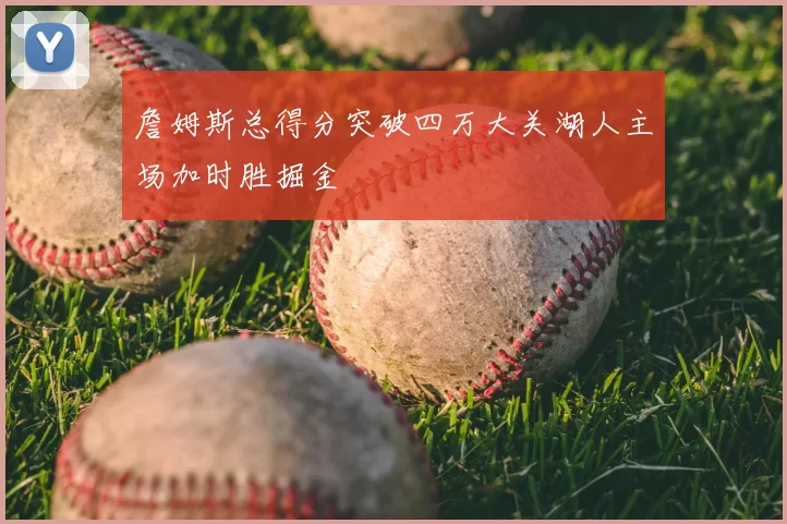 詹姆斯总得分突破四万大关湖人主场加时胜掘金