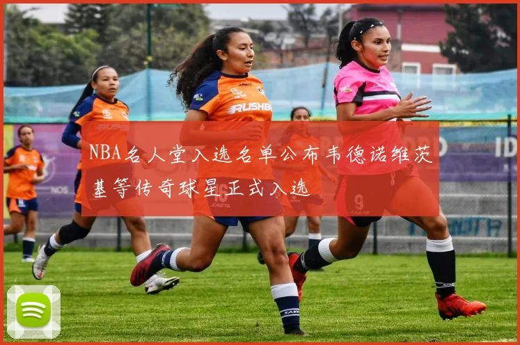 NBA名人堂入选名单公布韦德诺维茨基等传奇球星正式入选