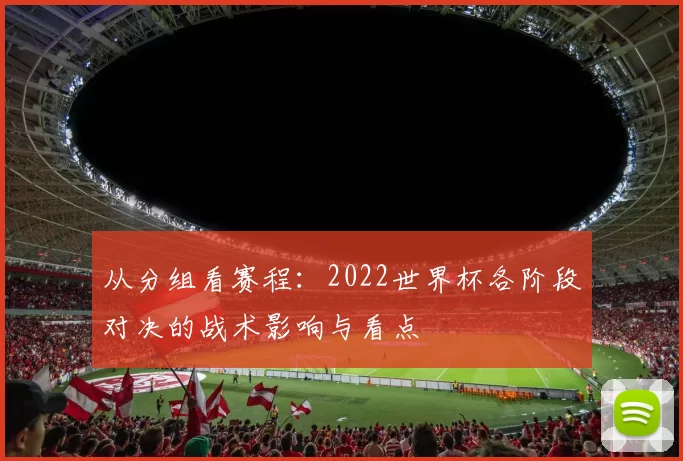从分组看赛程：2022世界杯各阶段对决的战术影响与看点