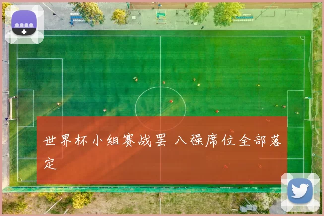 世界杯小组赛战罢 八强席位全部落定