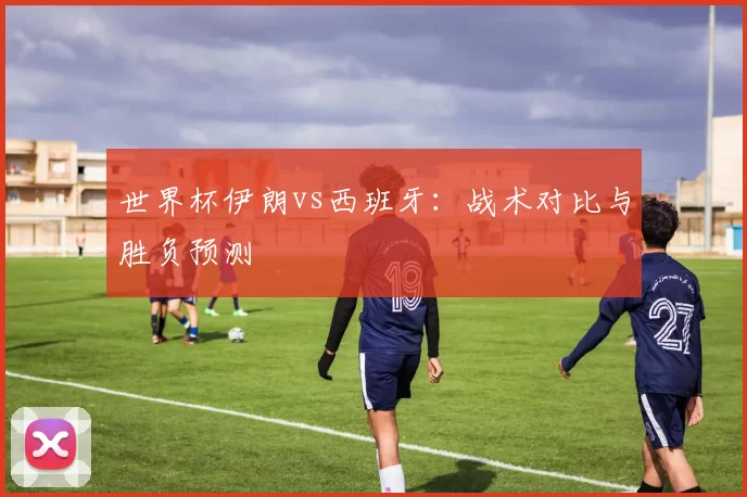 世界杯伊朗vs西班牙：战术对比与胜负预测