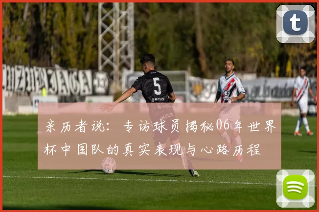 亲历者说:专访球员揭秘06年世界杯中国队的真实表现与心路历程