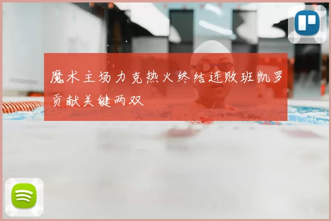 魔术主场力克热火终结连败班凯罗贡献关键两双