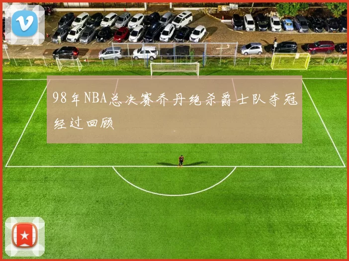 98年NBA总决赛乔丹绝杀爵士队夺冠经过回顾