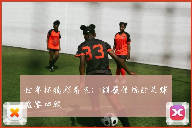 世界杯精彩看点：颠覆传统的足球盛宴回顾