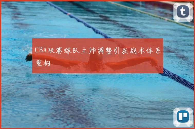 CBA联赛球队主帅调整引发战术体系重构