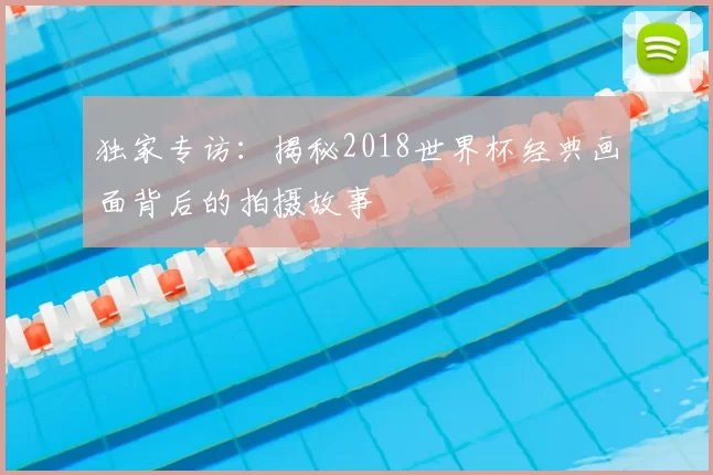独家专访：揭秘2018世界杯经典画面背后的拍摄故事