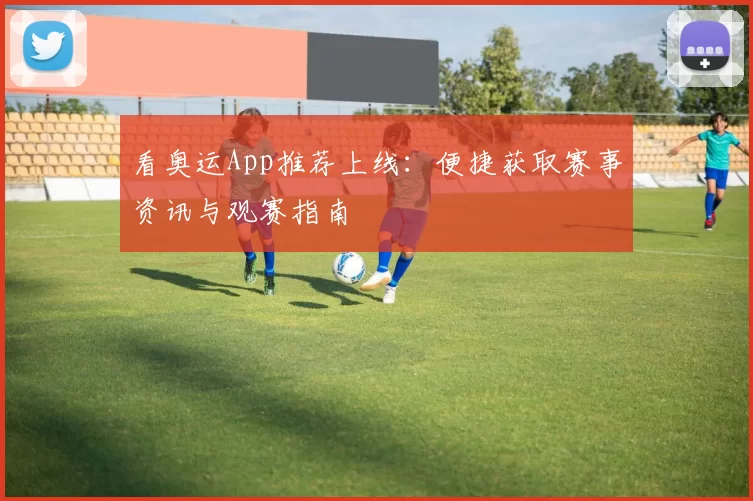 看奥运App推荐上线:便捷获取赛事资讯与观赛指南