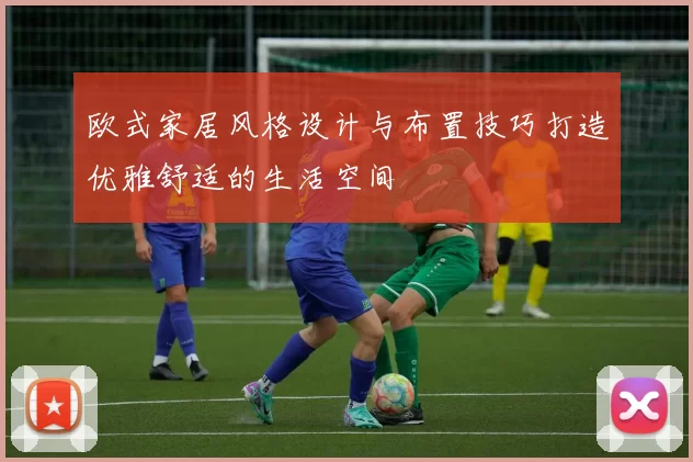 欧式家居风格设计与布置技巧打造优雅舒适的生活空间