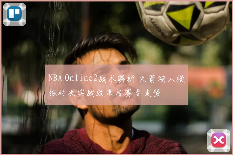NBA Online2战术解析 火箭湖人模拟对决实战效果与赛季走势