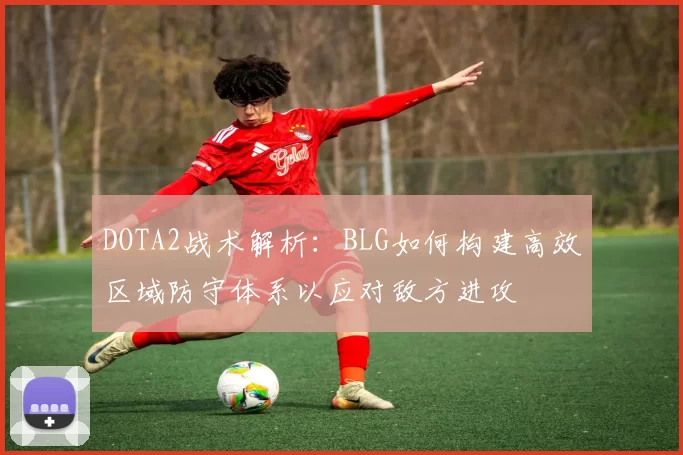 DOTA2战术解析：BLG如何构建高效区域防守体系以应对敌方进攻