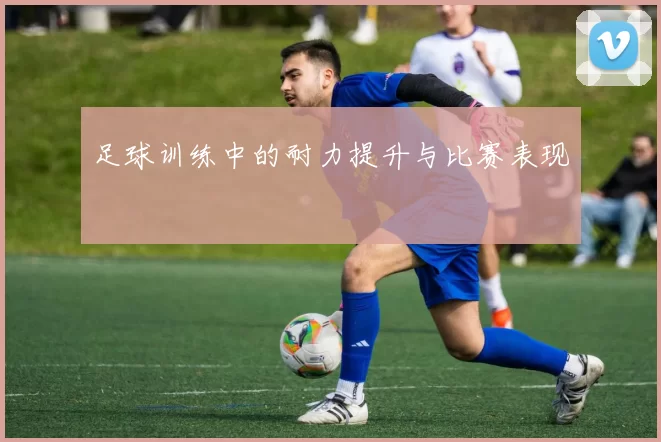 足球训练中的耐力提升与比赛表现