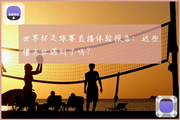 世界杯足球赛直播体验报告:这些槽点你遇到了吗?
