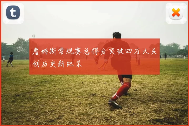 詹姆斯常规赛总得分突破四万大关创历史新纪录