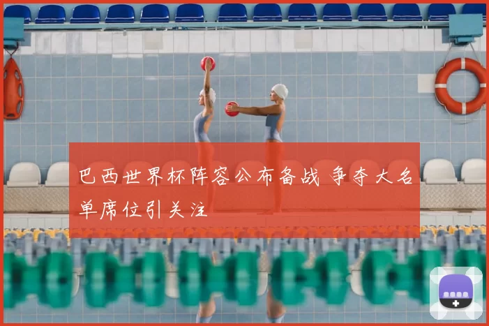 巴西世界杯阵容公布备战 争夺大名单席位引关注