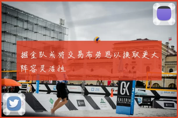 掘金队或将交易布劳恩以换取更大阵容灵活性