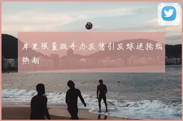 库里限量版手办发售引发球迷抢购热潮
