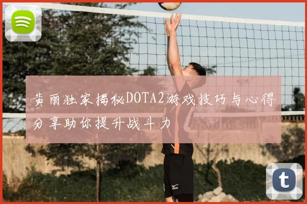 黄丽独家揭秘DOTA2游戏技巧与心得分享助你提升战斗力