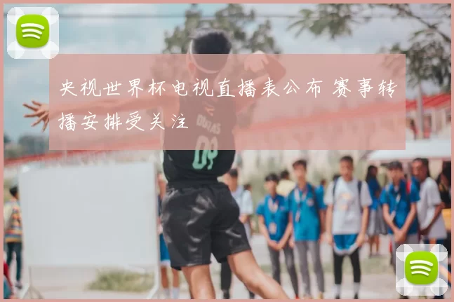 央视世界杯电视直播表公布 赛事转播安排受关注