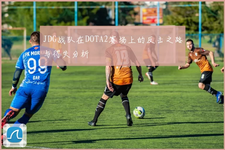 JDG战队在DOTA2赛场上的反击之路与得失分析