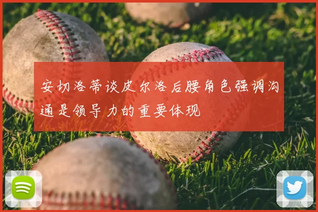 安切洛蒂谈皮尔洛后腰角色强调沟通是领导力的重要体现