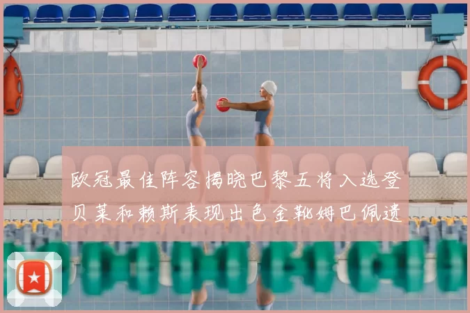 欧冠最佳阵容揭晓巴黎五将入选登贝莱和赖斯表现出色金靴姆巴佩遗憾落选
