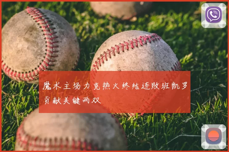 魔术主场力克热火终结连败班凯罗贡献关键两双