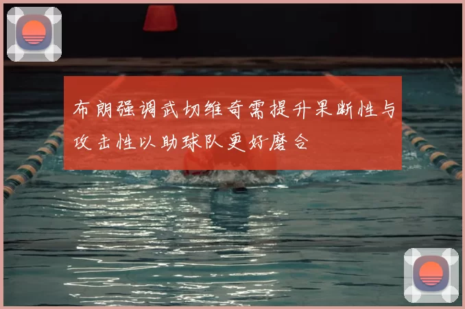 布朗强调武切维奇需提升果断性与攻击性以助球队更好磨合