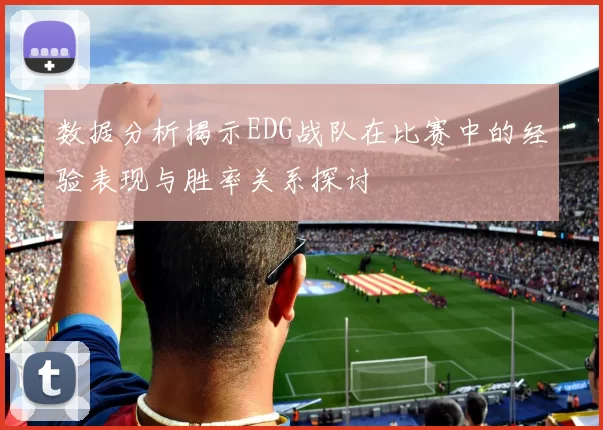 数据分析揭示EDG战队在比赛中的经验表现与胜率关系探讨