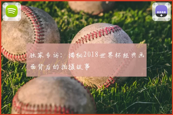 独家专访：揭秘2018世界杯经典画面背后的拍摄故事