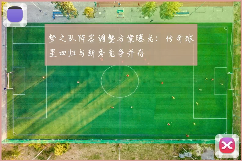 梦之队阵容调整方案曝光:传奇球星回归与新秀竞争并存