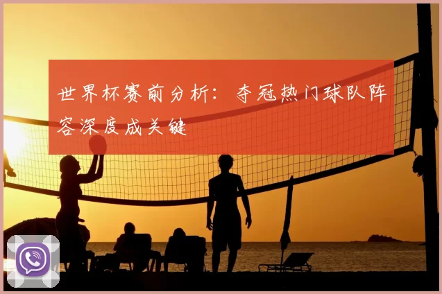 世界杯赛前分析：夺冠热门球队阵容深度成关键