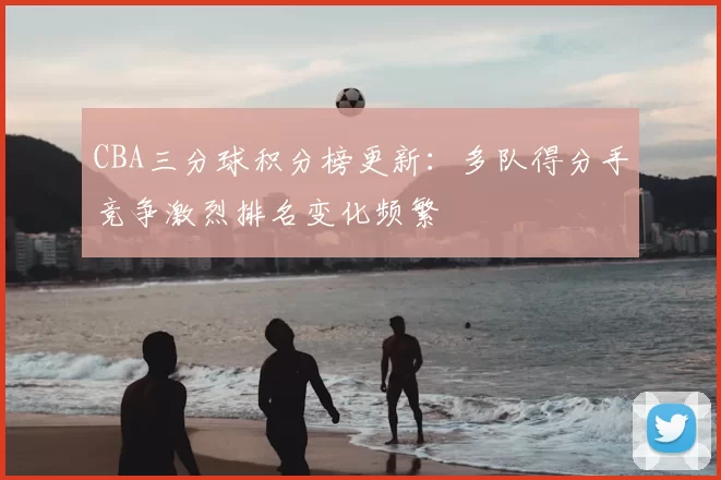 CBA三分球积分榜更新:多队得分手竞争激烈排名变化频繁