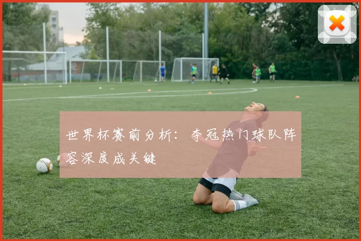 世界杯赛前分析:夺冠热门球队阵容深度成关键